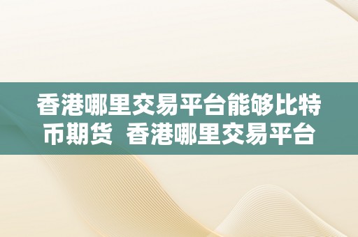 香港哪里交易平台能够比特币期货  香港哪里交易平台能够比特币期货