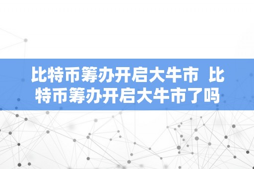 比特币筹办开启大牛市  比特币筹办开启大牛市了吗