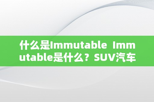 什么是Immutable  Immutable是什么？SUV汽车又是什么？