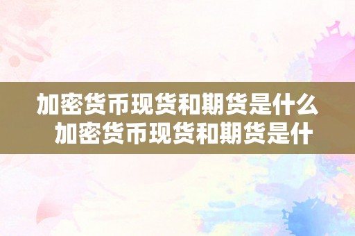 加密货币现货和期货是什么  加密货币现货和期货是什么及加密货币现货和期货是什么意思