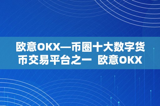 欧意OKX—币圈十大数字货币交易平台之一  欧意OKX：数字货币交易平台之一