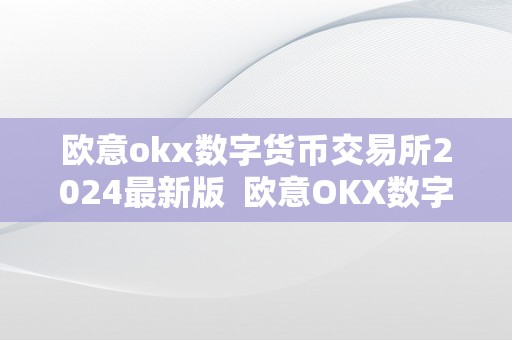 欧意okx数字货币交易所2024最新版  欧意OKX数字货币交易所2024最新版详细介绍