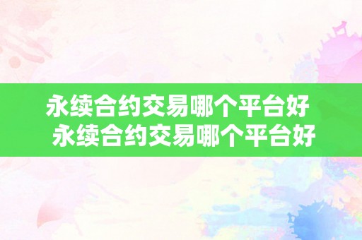 永续合约交易哪个平台好  永续合约交易哪个平台好？永续合约交易哪个平台好一点？