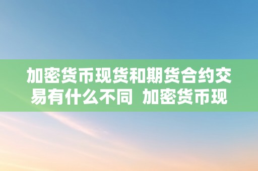 加密货币现货和期货合约交易有什么不同  加密货币现货和期货合约交易有什么不同