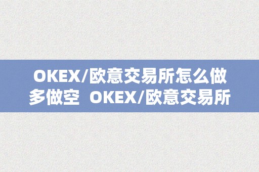 OKEX/欧意交易所怎么做多做空  OKEX/欧意交易所怎么做多做空及欧意交易所怎么样
