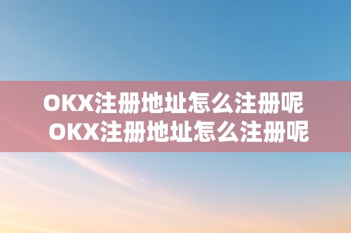 OKX注册地址怎么注册呢  OKX注册地址怎么注册呢及okx官网注册