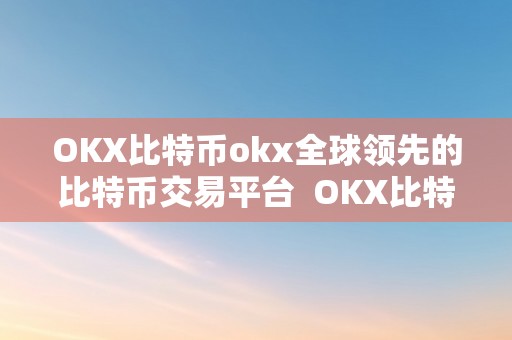 OKX比特币okx全球领先的比特币交易平台  OKX比特币交易平台:实现数字货币的全球化