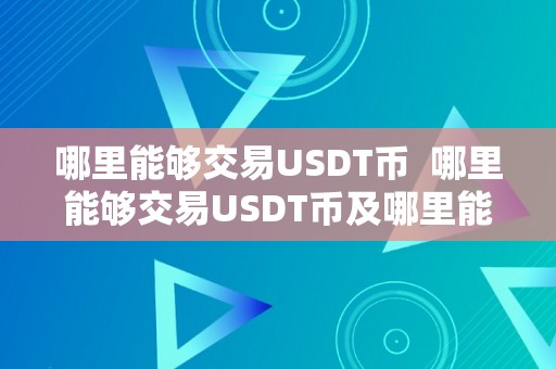 哪里能够交易USDT币  哪里能够交易USDT币及哪里能够交易usdt币钱