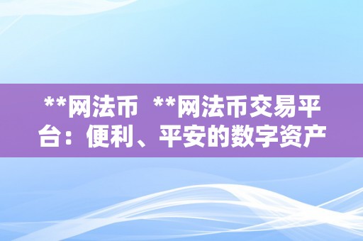 **网法币  **网法币交易平台：便利、平安的数字资产交易平台