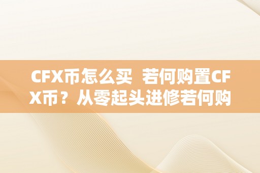 CFX币怎么买  若何购置CFX币？从零起头进修若何购置和交易CFX币