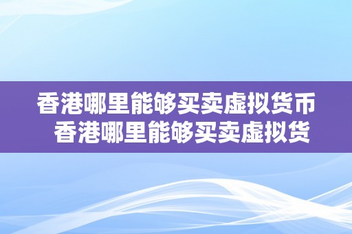 香港哪里能够买卖虚拟货币  香港哪里能够买卖虚拟货币