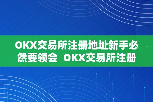 OKX交易所注册地址新手必然要领会  OKX交易所注册地址新手必然要领会