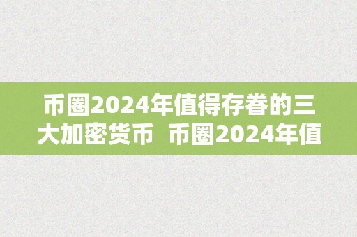 币圈2024年值得存眷的三大加密货币  币圈2024年值得存眷的三大加密货币