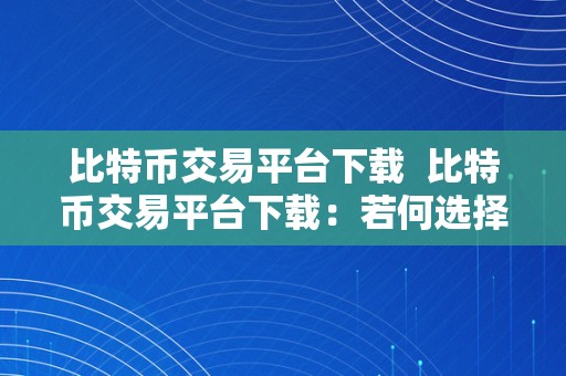 比特币交易平台下载  比特币交易平台下载：若何选择适宜的交易平台