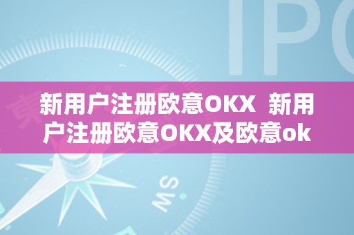 新用户注册欧意OKX  新用户注册欧意OKX及欧意okex怎么交易