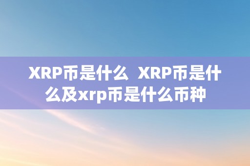 XRP币是什么  XRP币是什么及xrp币是什么币种