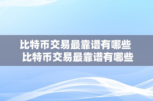 比特币交易最靠谱有哪些  比特币交易最靠谱有哪些？详细阐发比特币交易平台的可靠性