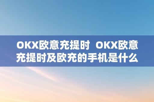 OKX欧意充提时  OKX欧意充提时及欧充的手机是什么意思