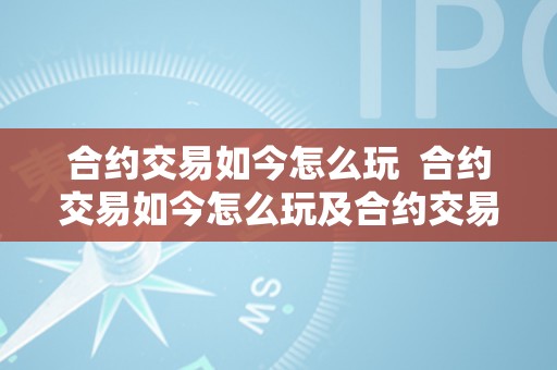 合约交易如今怎么玩  合约交易如今怎么玩及合约交易怎么玩新手入门