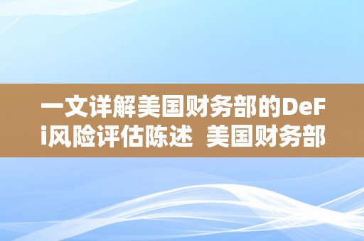 一文详解美国财务部的DeFi风险评估陈述  美国财务部DeFi风险评估陈述