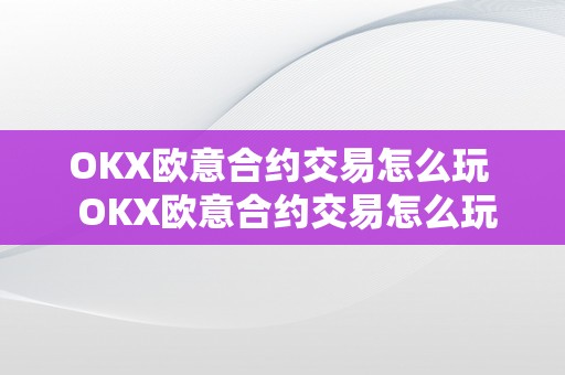 OKX欧意合约交易怎么玩  OKX欧意合约交易怎么玩？详细教程分享