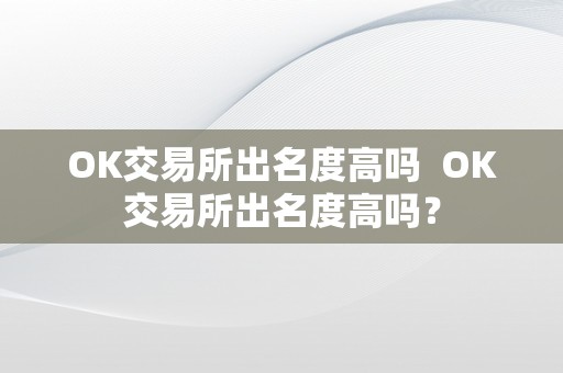 OK交易所出名度高吗  OK交易所出名度高吗？