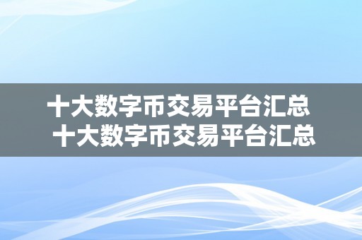 十大数字币交易平台汇总  十大数字币交易平台汇总：全面领会数字货币交易市场的热门平台