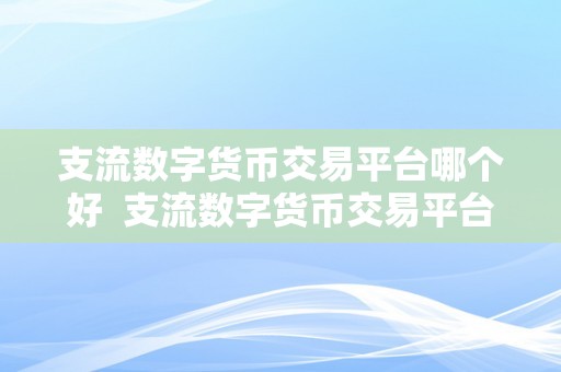 支流数字货币交易平台哪个好  支流数字货币交易平台哪个好？比特币、以太坊、莱特币等数字货币交易平台评测