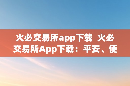 火必交易所app下载  火必交易所App下载：平安、便利的数字货币交易平台