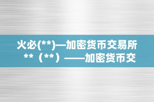 火必(**)—加密货币交易所  **（**）——加密货币交易所的全面介绍