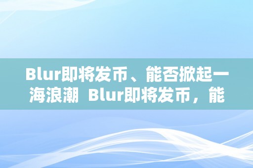 Blur即将发币、能否掀起一海浪潮  Blur即将发币，能否掀起一海浪潮？