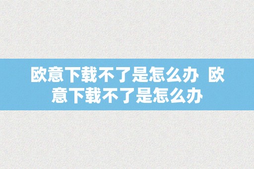 欧意下载不了是怎么办  欧意下载不了是怎么办