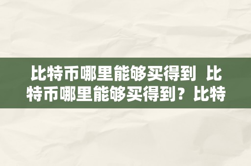 比特币哪里能够买得到  比特币哪里能够买得到？比特币哪里能够买得到啊？