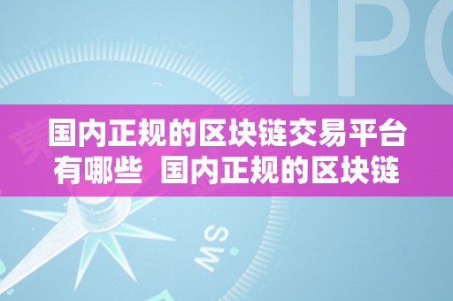 国内正规的区块链交易平台有哪些  国内正规的区块链交易平台有哪些及国内正规的区块链交易平台有哪些公司