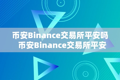 币安Binance交易所平安吗  币安Binance交易所平安吗？详细解析*****的平安性与风险