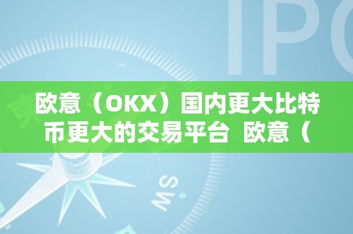 欧意（OKX）国内更大比特币更大的交易平台  欧意（OKX）国内更大比特币交易平台：平安、便利、不变的数字货币交易平台