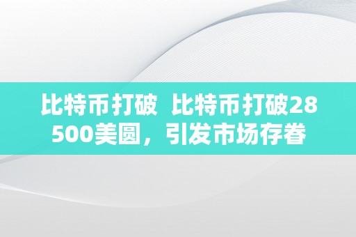 比特币打破  比特币打破28500美圆，引发市场存眷