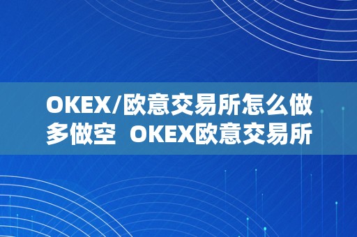 OKEX/欧意交易所怎么做多做空  OKEX欧意交易所若何做多做空？详细教程分享