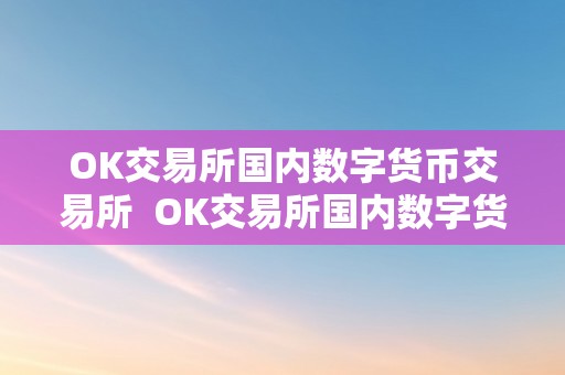 OK交易所国内数字货币交易所  OK交易所国内数字货币交易所及ok数字货币交易所下载