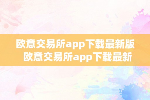 欧意交易所app下载最新版  欧意交易所app下载最新版及欧意交易所app下载最新版苹果