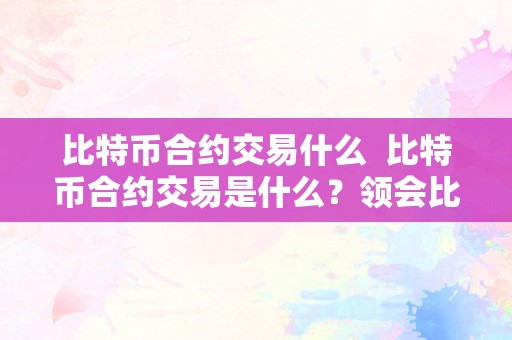 比特币合约交易什么  比特币合约交易是什么？领会比特币合约交易的意义和运做体例