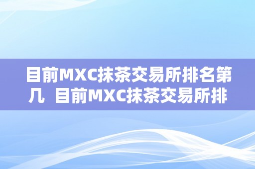 目前MXC抹茶交易所排名第几  目前MXC抹茶交易所排名第几