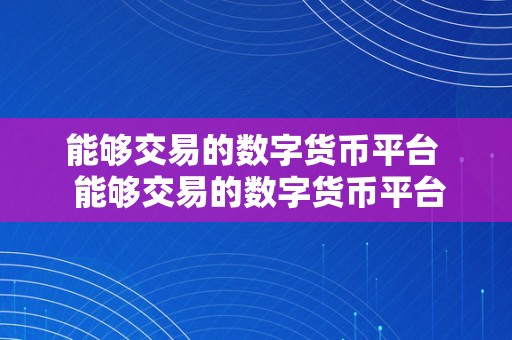 能够交易的数字货币平台  能够交易的数字货币平台及能够交易的数字货币平台有哪些