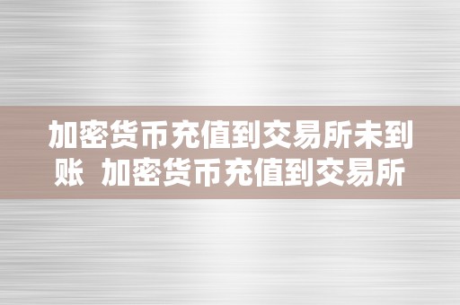 加密货币充值到交易所未到账  加密货币充值到交易所未到账及加密货币充值到交易所未到账怎么办