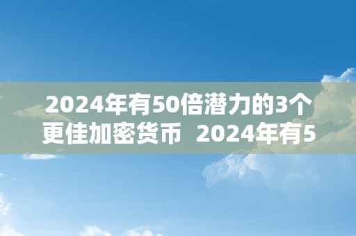 2024年有50倍潜力的3个更佳加密货币  2024年有50倍潜力的3个更佳加密货币