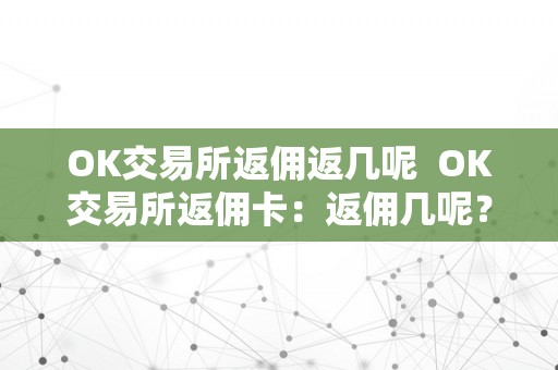 OK交易所返佣返几呢  OK交易所返佣卡：返佣几呢？