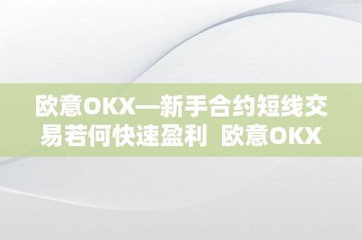 欧意OKX—新手合约短线交易若何快速盈利  欧意OKX—新手合约短线交易若何快速盈利及欧意合约怎么玩