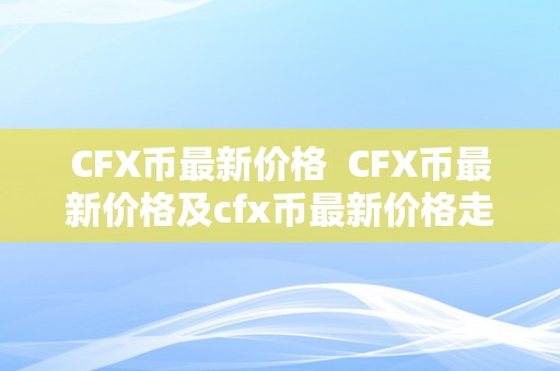 CFX币最新价格  CFX币最新价格及cfx币最新价格走势阐发