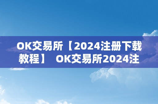 OK交易所【2024注册下载教程】  OK交易所2024注册下载教程及下载地址