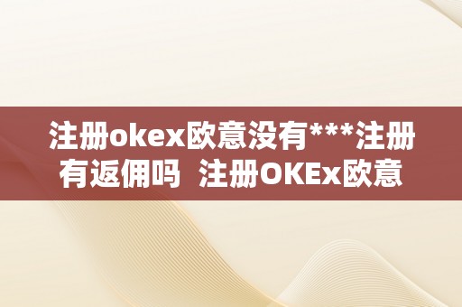 注册okex欧意没有***注册有返佣吗  注册OKEx欧意没有***注册有返佣吗